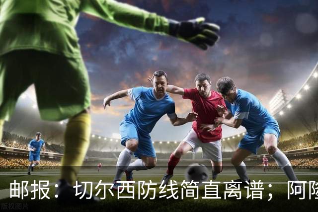 邮报：切尔西防线简直离谱；阿隆索不用埃斯特旺难免被人质疑